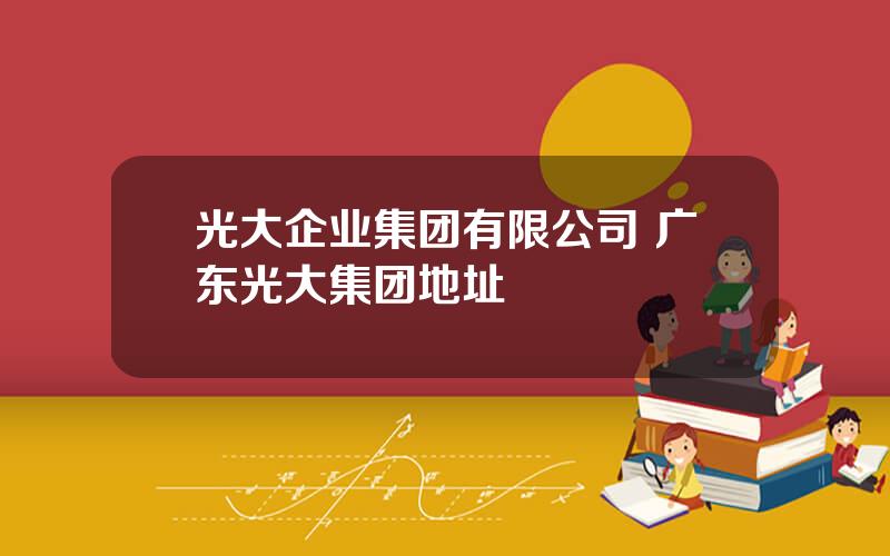 光大企业集团有限公司 广东光大集团地址
